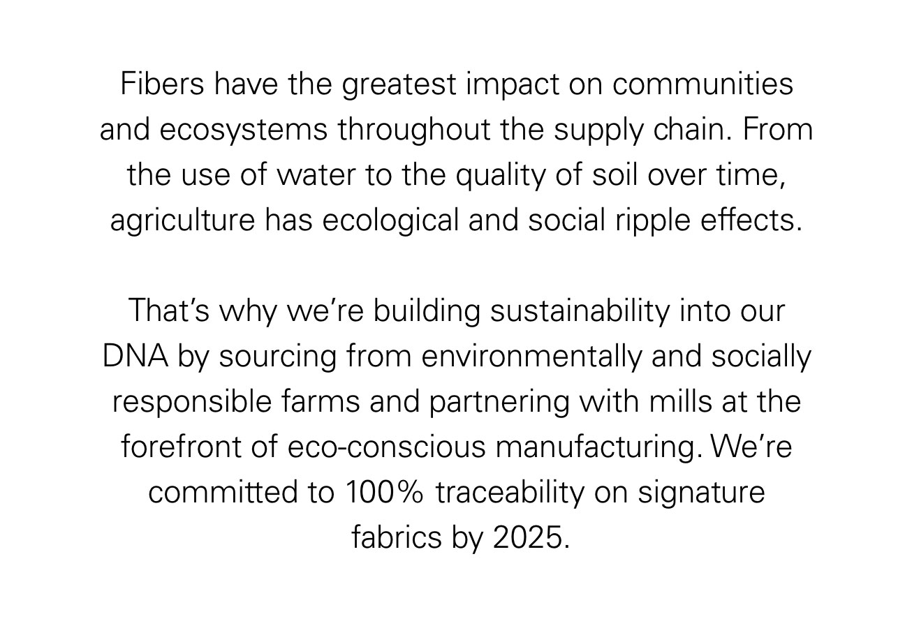 Fibers have the greatest impact on communities and ecosystems throughout the supply chain. From the use of water to the quality of soil over time, agriculture has ecological and social ripple effects.