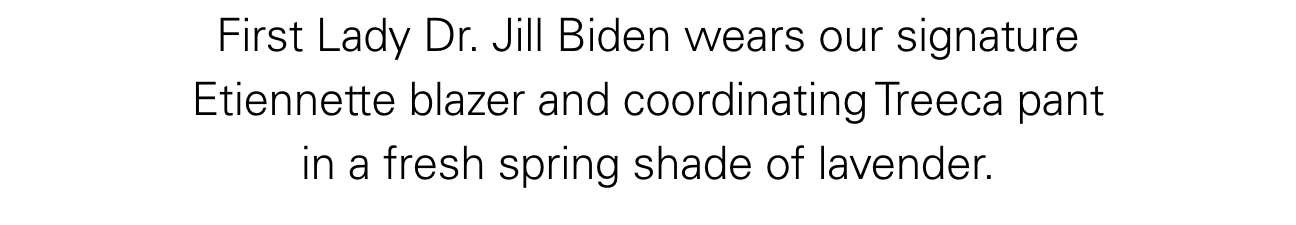 First Lady Dr. Jill Biden wears our signature Etiennette blazer and coordinating Treeca pant in a fresh spring shade of lavender.