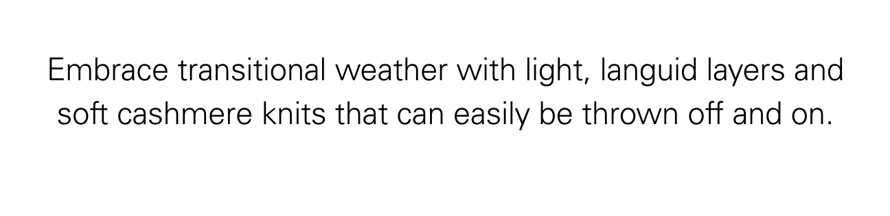 Embrace transitional weather with light, languid layers and soft cashmere knits that can easily be thrown off and on.