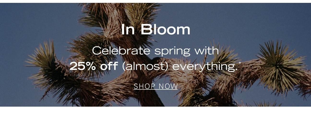 In Bloom Celebrate spring with 25% off (almost) everything.* SHOP NOW