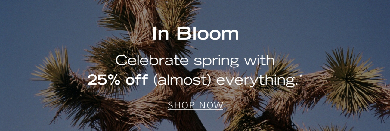 In Bloom Celebrate spring with 25% off (almost)everything.* SHOP NOW