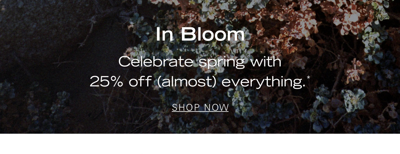 In Bloom Celebrate spring with a 25% off (almost) everything.* SHOP NOW