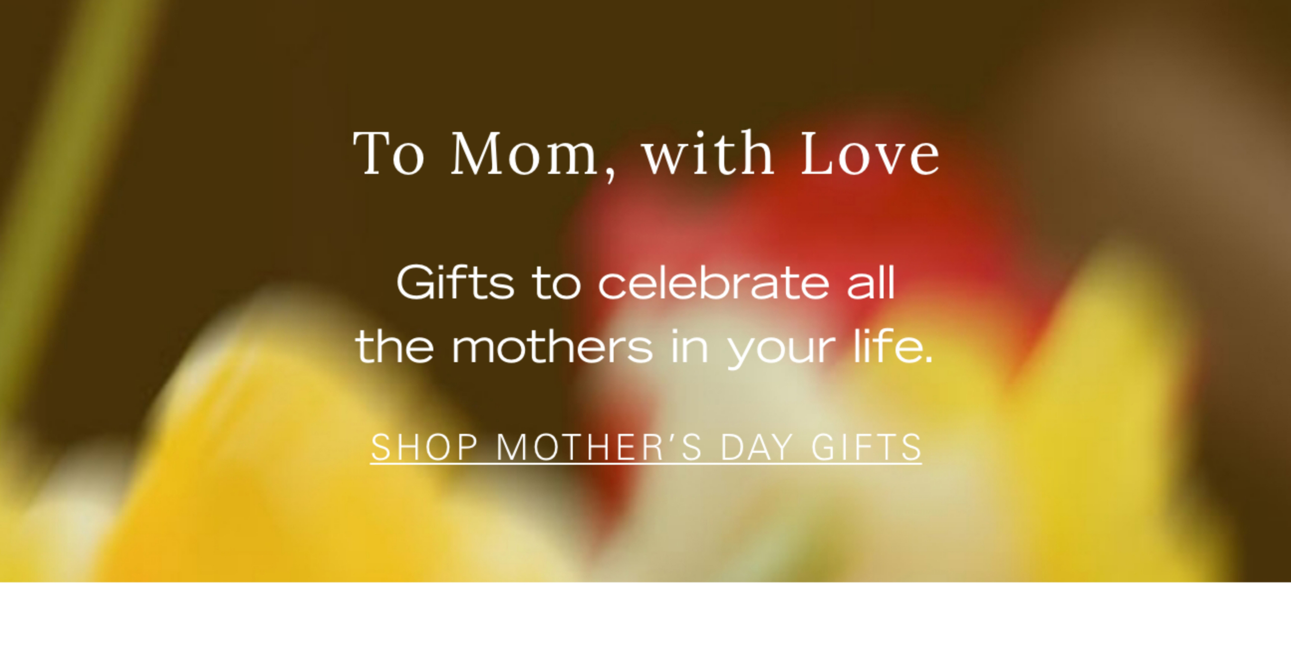 To Mom, with Love Gifts to celebrate all the mothers in your life.