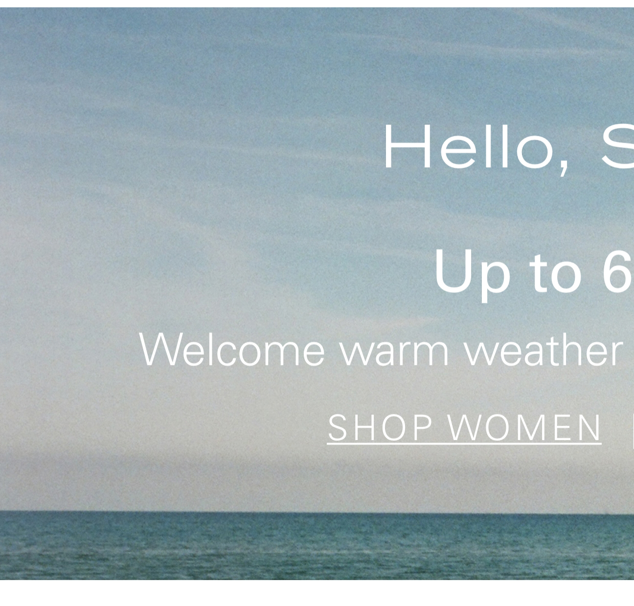 Hello, Summer Up to 60% Off* Welcome warm weather with styles that spark joy. SHOP WOMEN