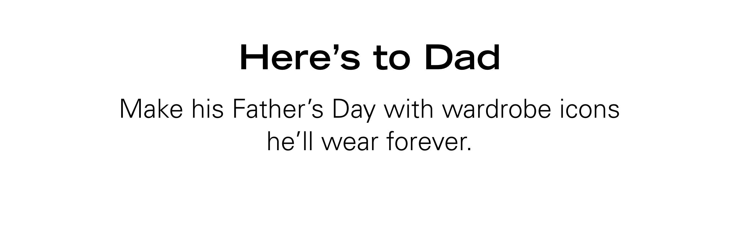 Here's to Dad Make his Father's Day with wardrobe icons he'll wear forever.