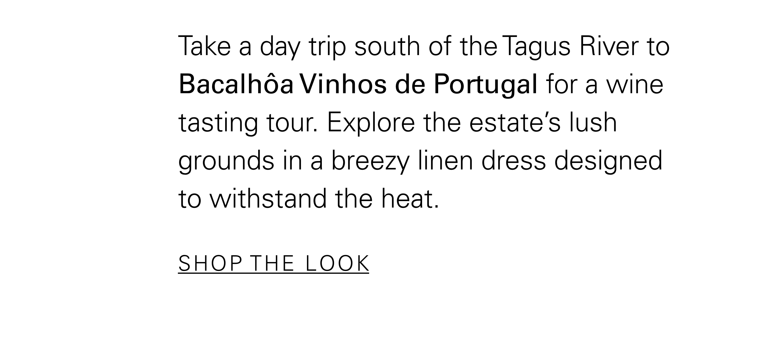 Take a day trip south of the Tagus River to Bacalhôa Vinhos de Portugal for a wine tasting tour. Explore the estate’s lush grounds in a breezy linen dress designed to withstand the heat. SHOP THE LOOK