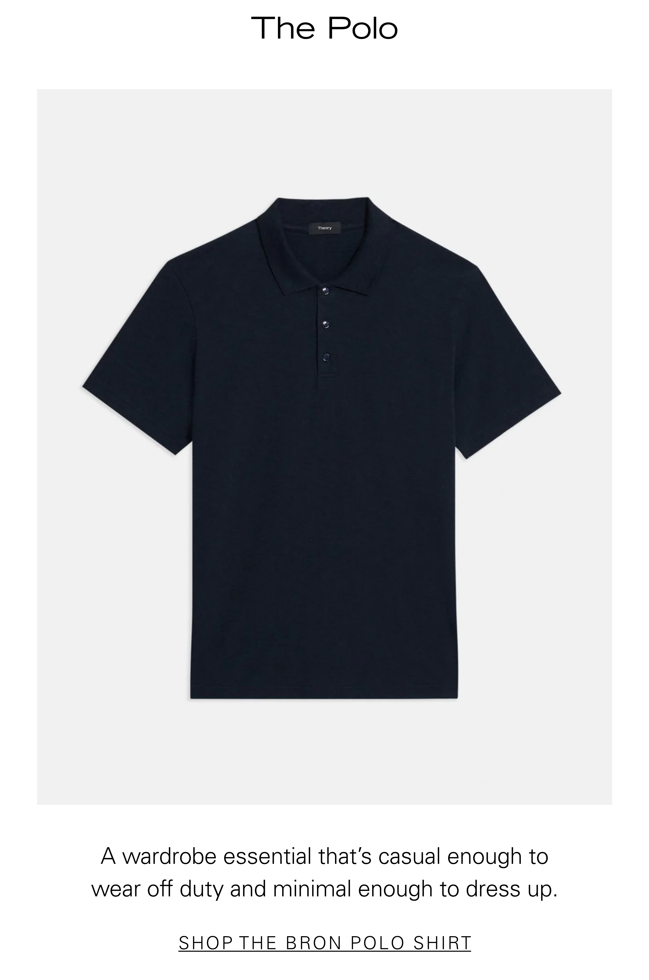 The Polo A wardrobe essential that's casual enough to wear off duty and minimal enough to dress up. SHOP THE BRON POLO SHIRT