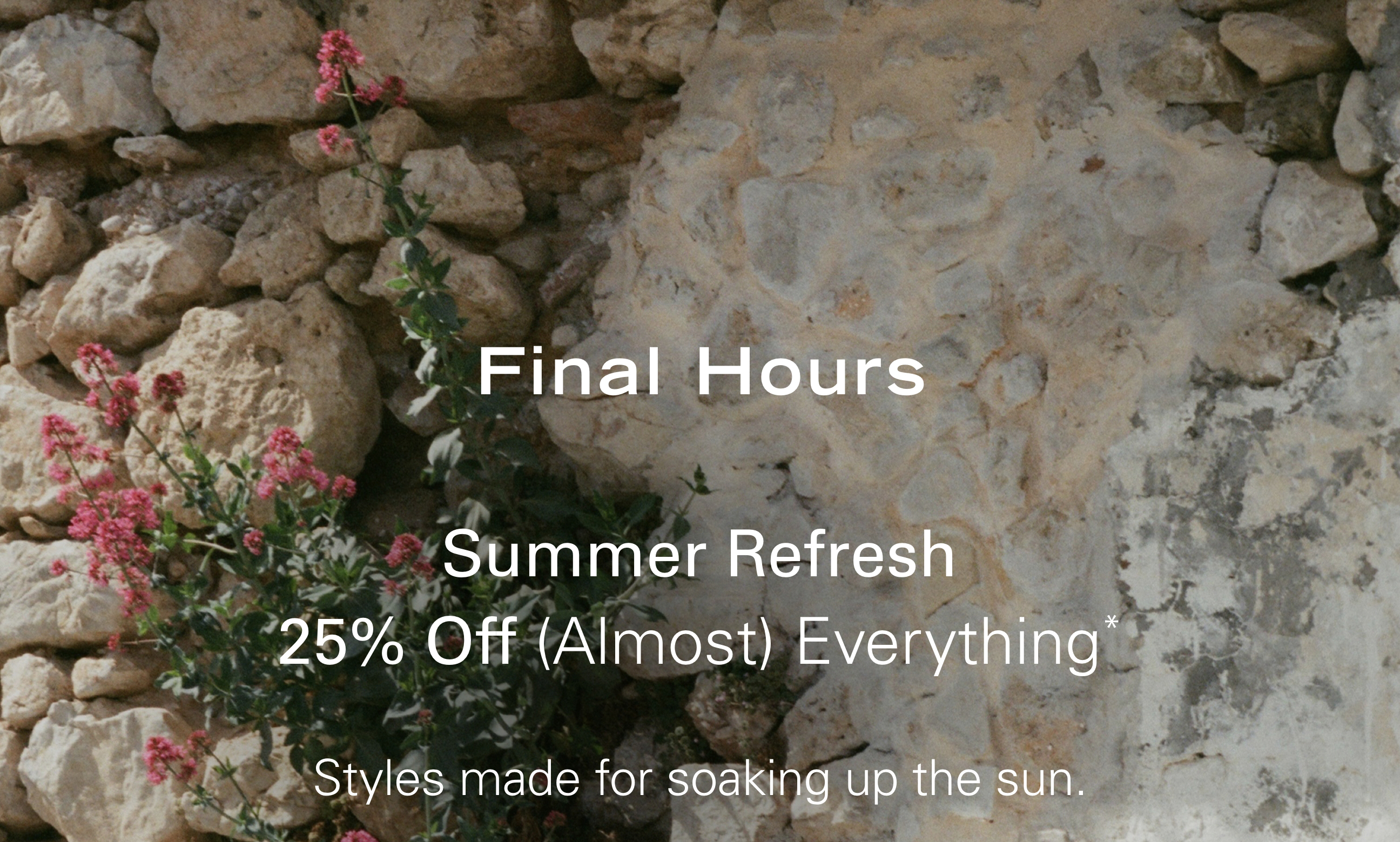 Final Hours Summer Refresh 25% Off (Almost) Everything* Styles made for soaking up the sun.