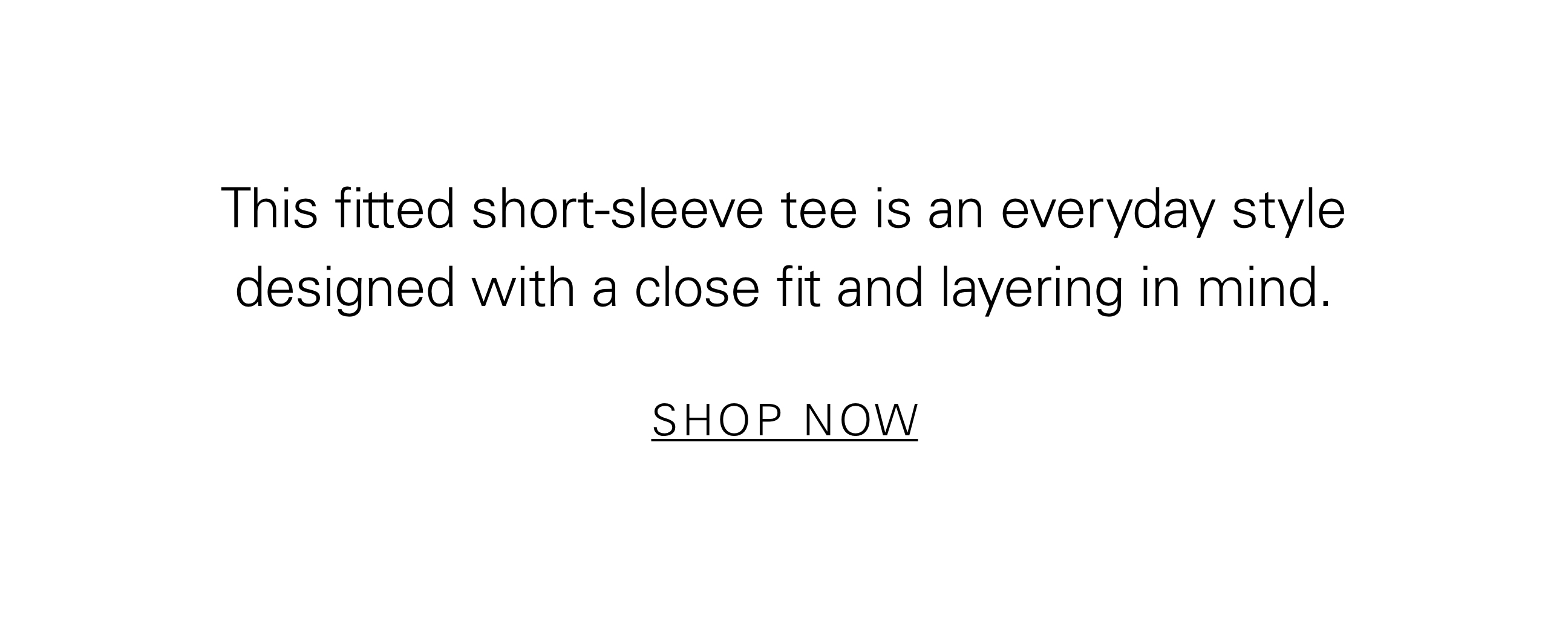 The fitted short-sleeve tee is an everyday style designed with a close fit and layering in mind. SHOP NOW