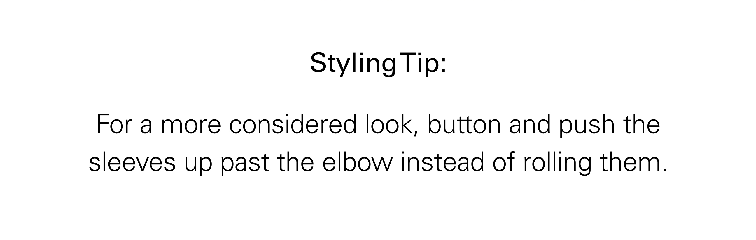 Styling Tip: For a more considered look, button and push the sleeves up past the elbow instead of rolling them.