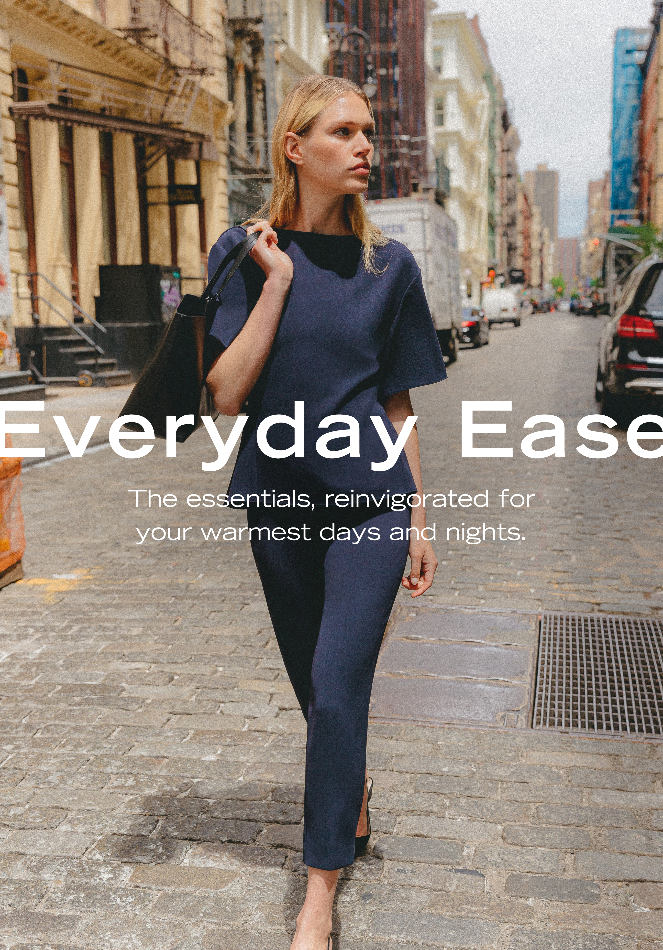 Everyday Ease The essentials, reinvigorated for your warmest days and nights.