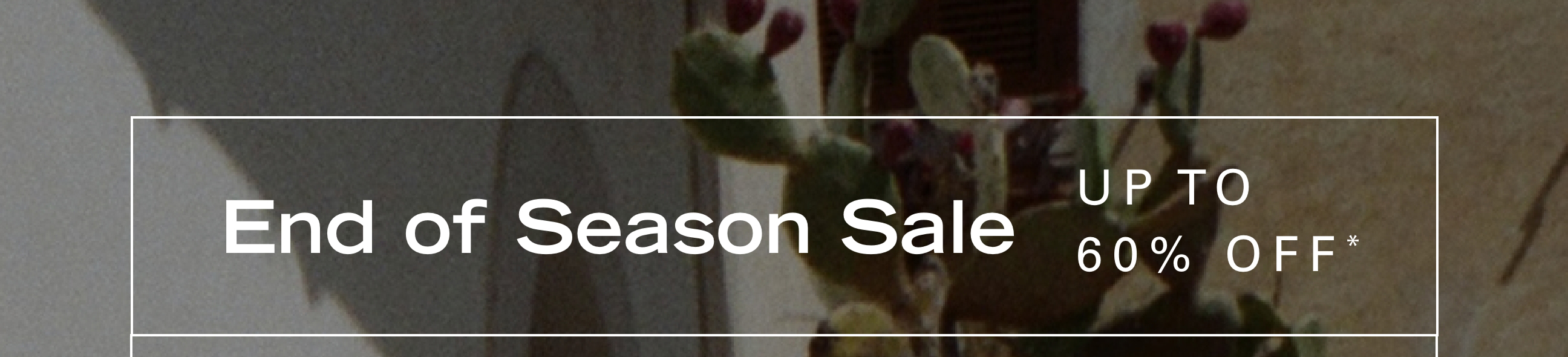 End of Season Sale Up to 60% Off*