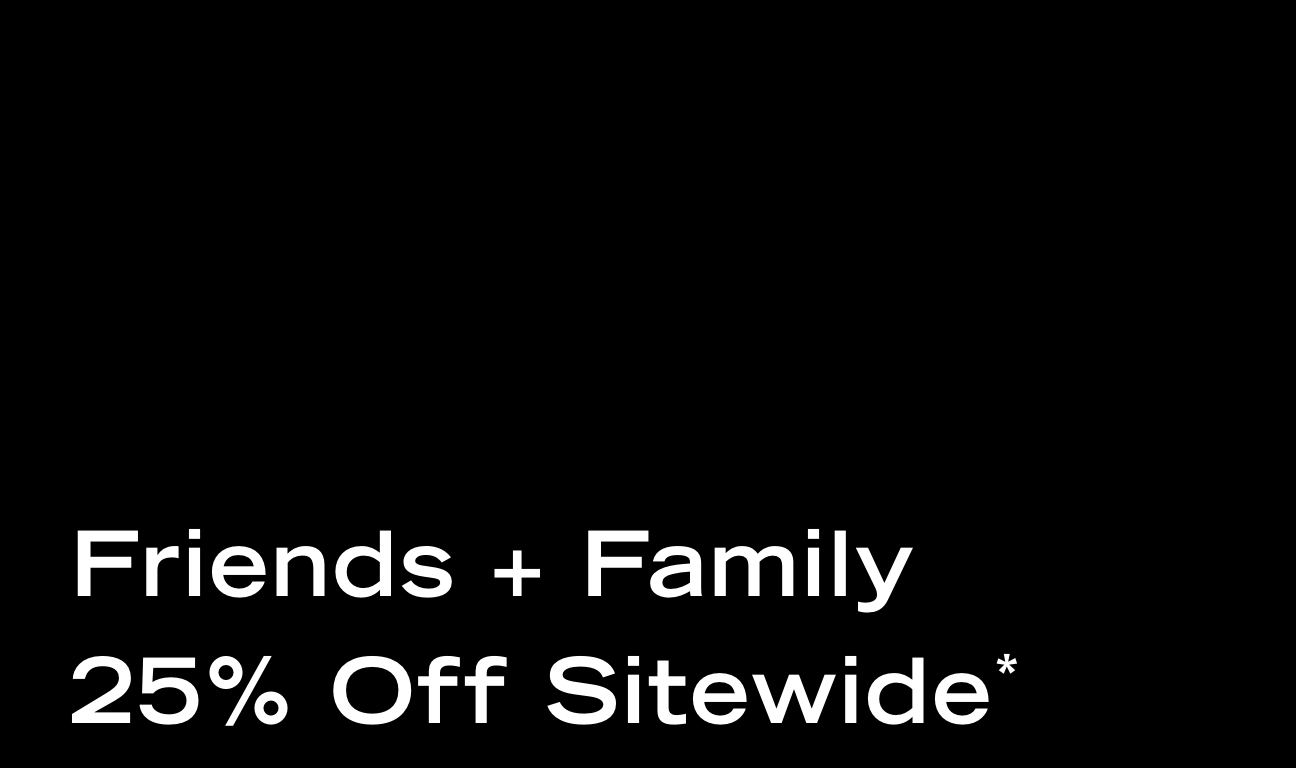 Friends + Family 25% Off Sitewide*