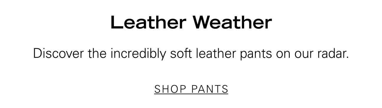 Leather Weather Discover the incredibly soft leather pants on our radar. SHOP PANTS