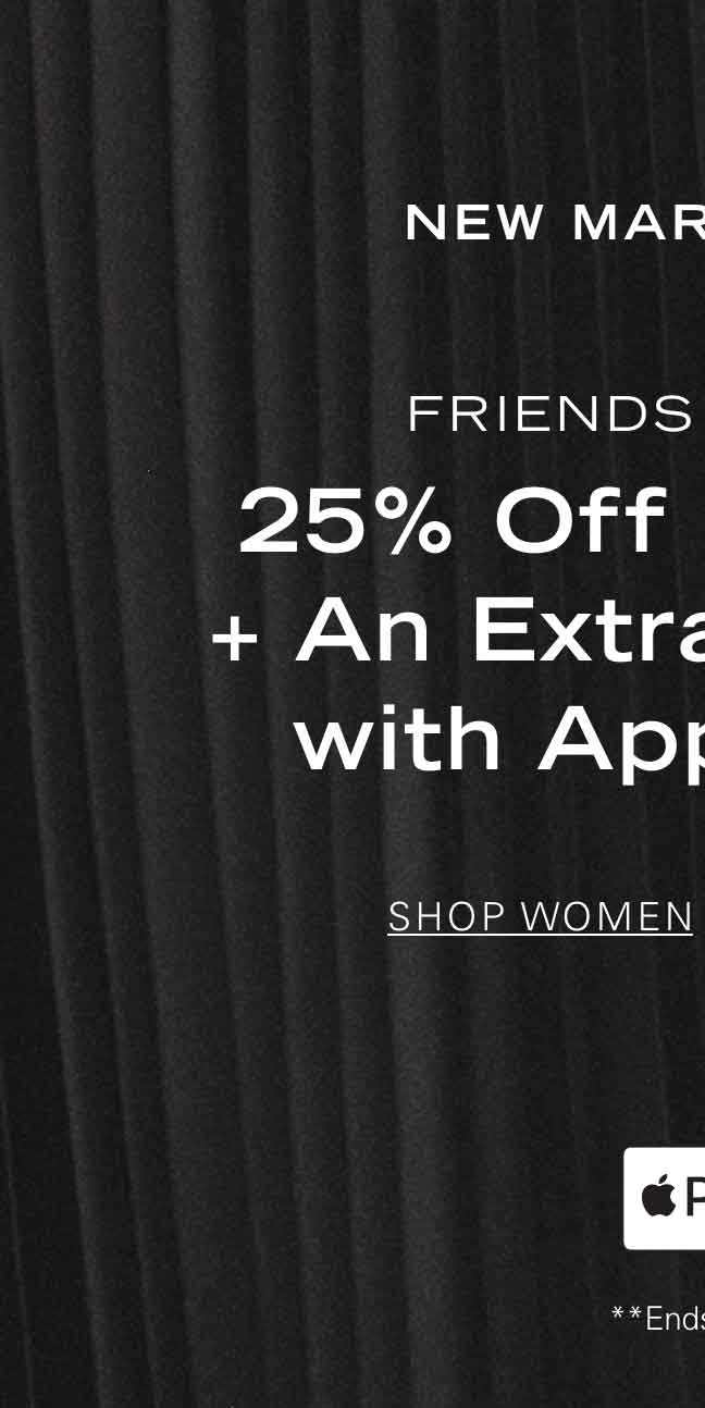 New Markdowns FRIENDS + FAMILY 25% OFF SITEWIDE* + AN EXTRA 10% OFF WITH APPLE PAY** SHOP WOMEN