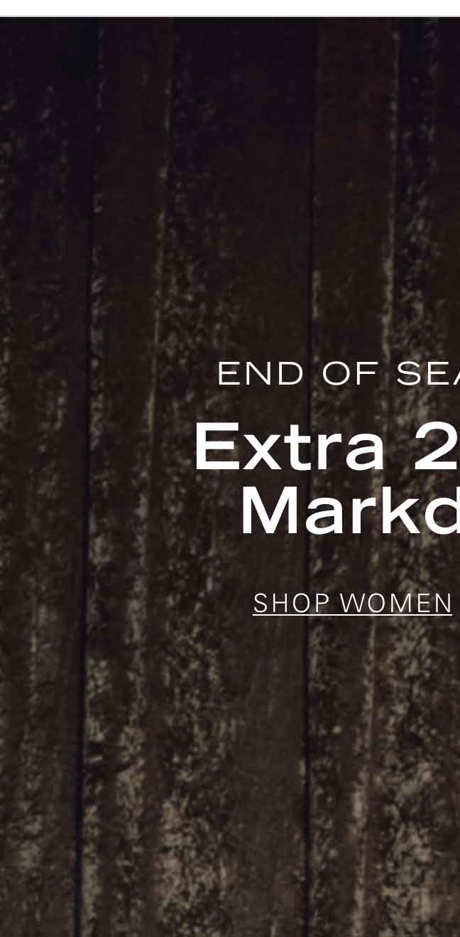 END OF SEASON SALE Extra 20% Off Markdowns* SHOP WOMEN