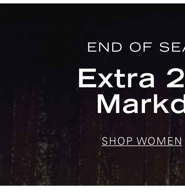 END OF SEASON SALE Extra 20% Off Markdowns* SHOP WOMEN