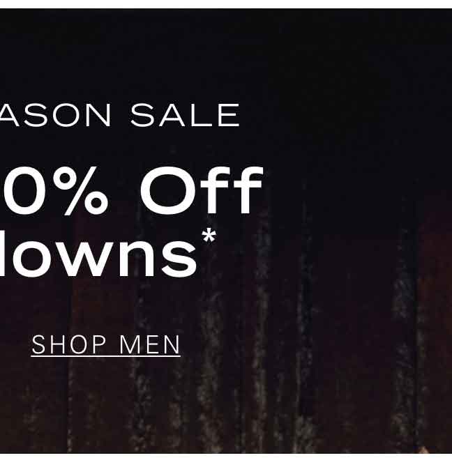 END OF SEASON SALE Extra 20% Off Markdowns* SHOP MEN