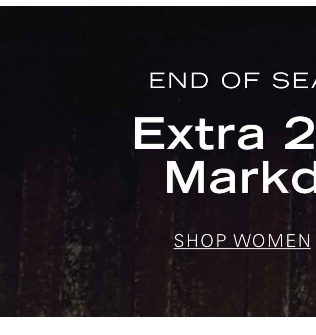 END OF SEASON SALE Extra 20% Off Markdowns* SHOP WOMEN