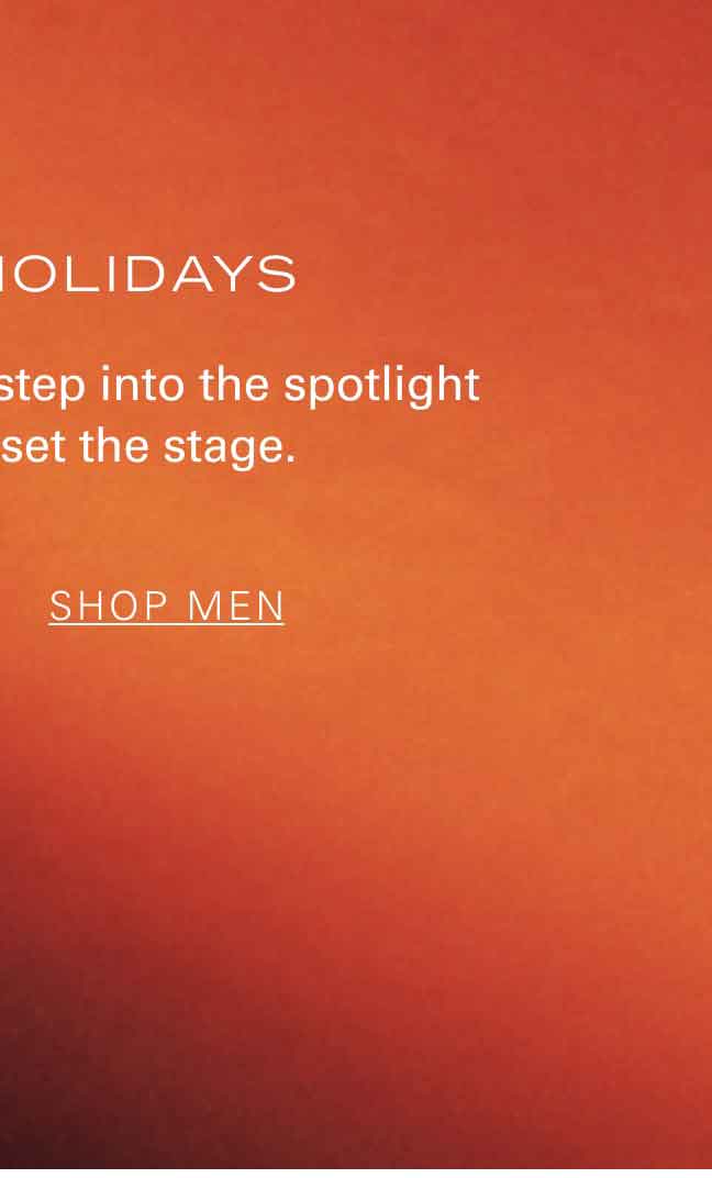 HAPPY HOLIDAYS This holiday season, step into the spotlight in styles that set the stage. SHOP MEN