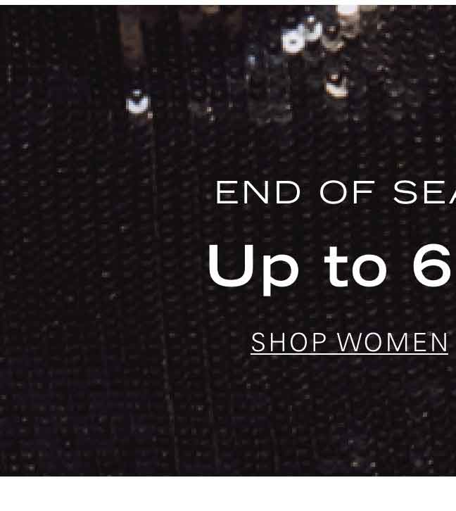 END OF SEASON SALE Up to 60% Off* SHOP WOMEN