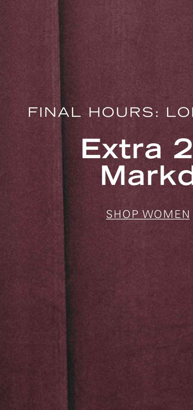 FINAL HOURS: LONG WEEKEND SALE EXTRA 20% OFF MARKDOWNS* SHOP WOMEN