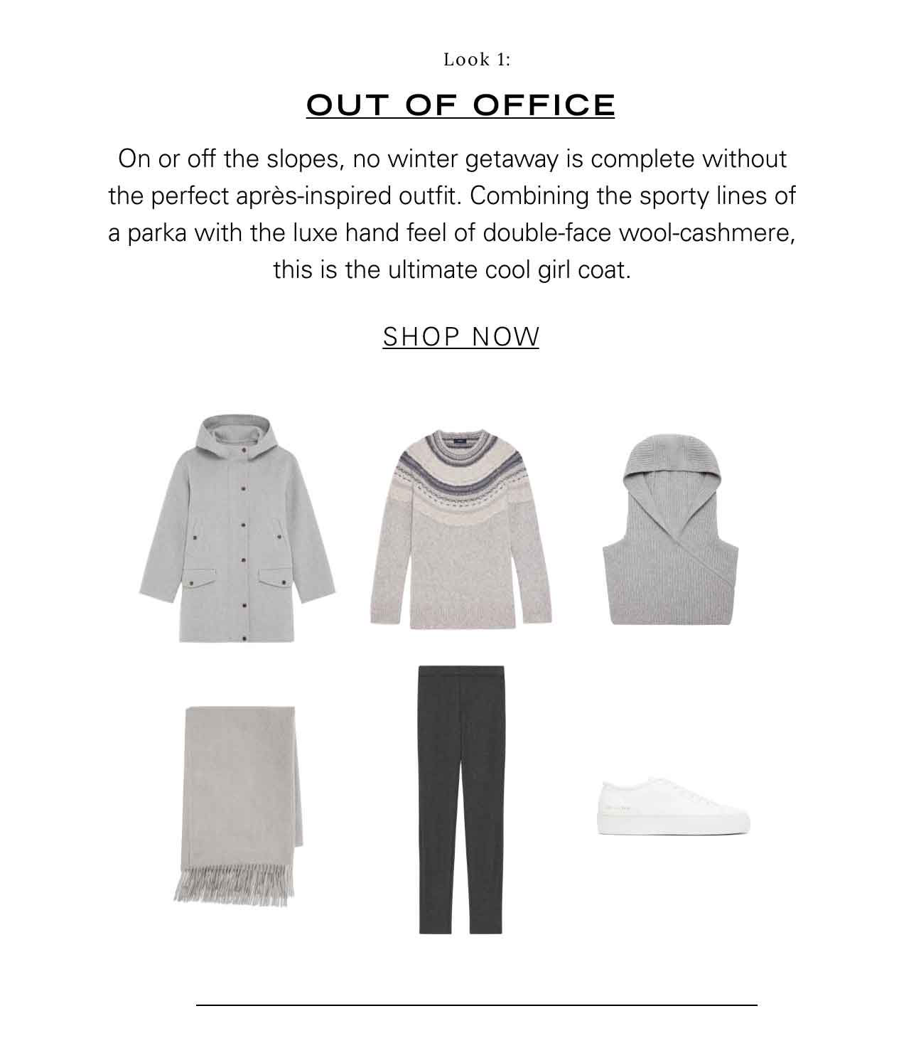 Look 1: Out of Office On or off the slopes, no winter getaway is complete without the perfect après-inspired outfit. Combining the sporty lines of a parka with the luxe hand feel of double-face wool-cashmere, this is the ultimate cool girl coat. SHOP NOW