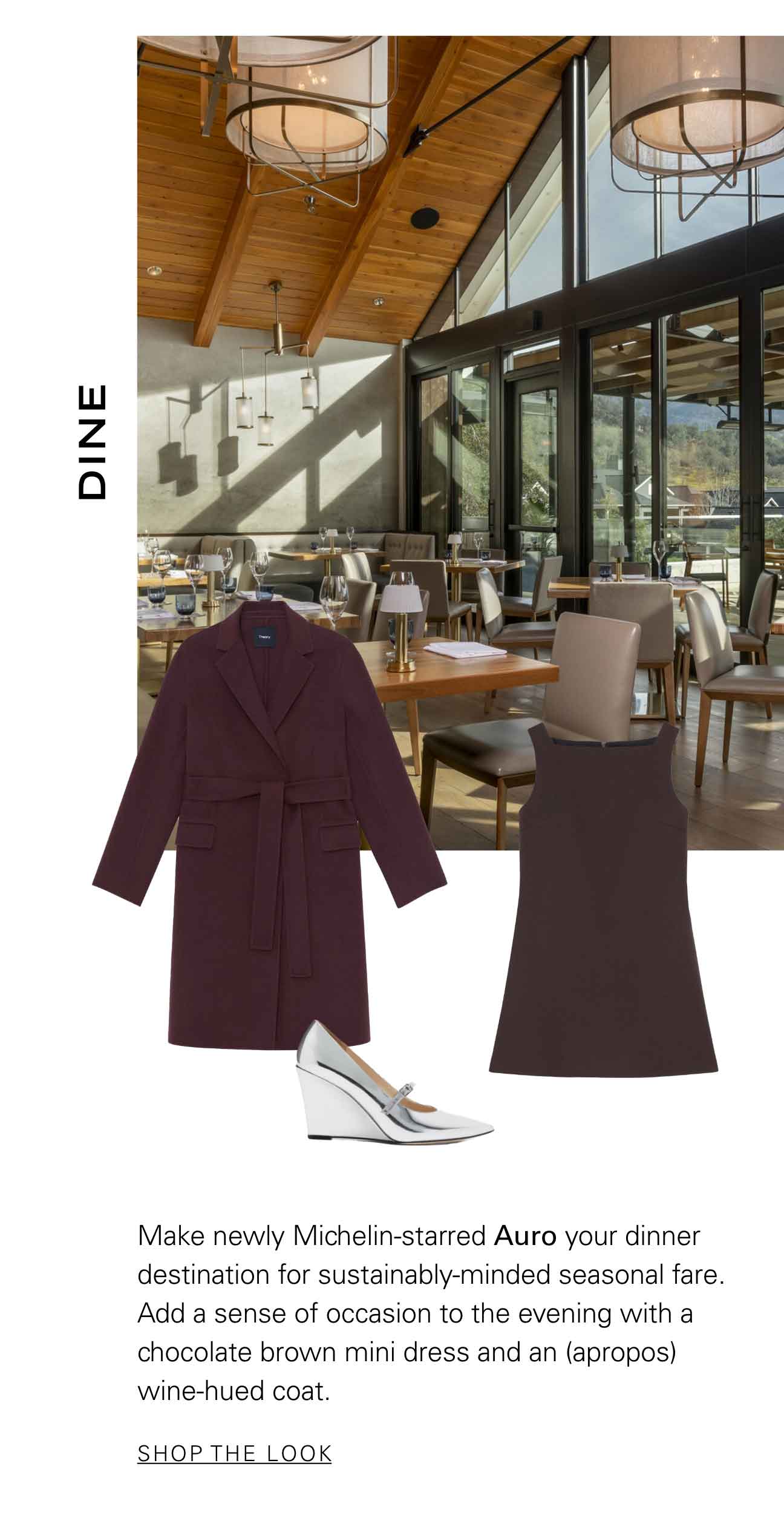 DINE Make newly Michelin-starred Auro your dinner destination for sustainably-minded seasonal fare. Add a sense of occasion to the evening with a chocolate brown mini dress and an (apropos) wine-hued coat. SHOP THE LOOK