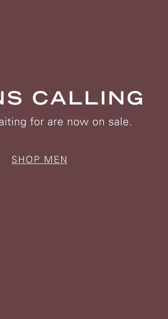 MARKDOWNS CALLING The styles you've been waiting for are now on sale. SHOP MEN