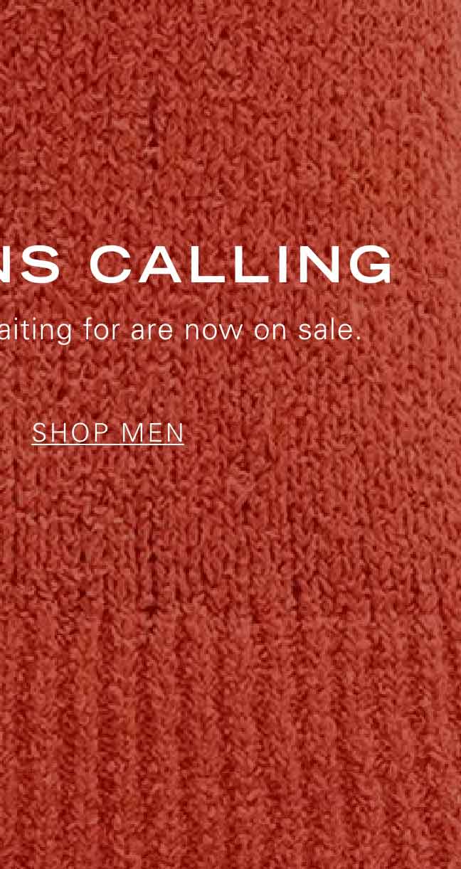 MARKDOWNS CALLING The styles you've been waiting for are now on sale. SHOP MEN