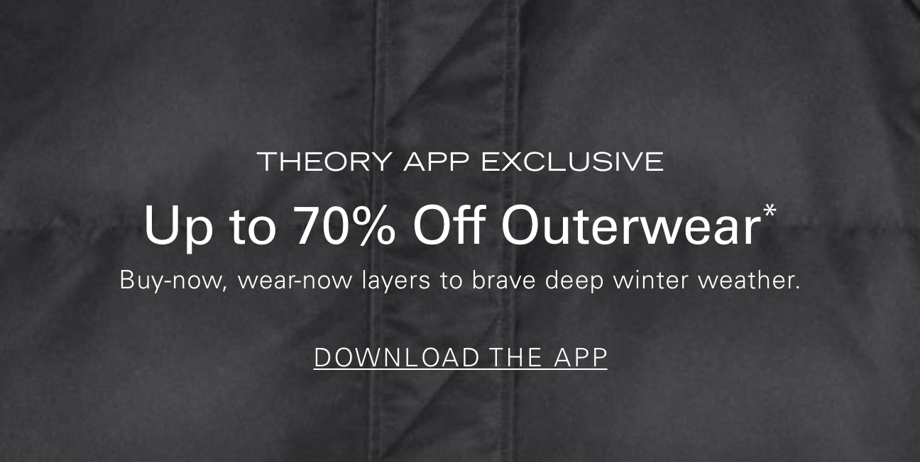 Theory App Exclusive Up to 70% Off Outerwear* Buy-now, wear-now layers to brave deep winter weather. DOWNLOAD THE APP