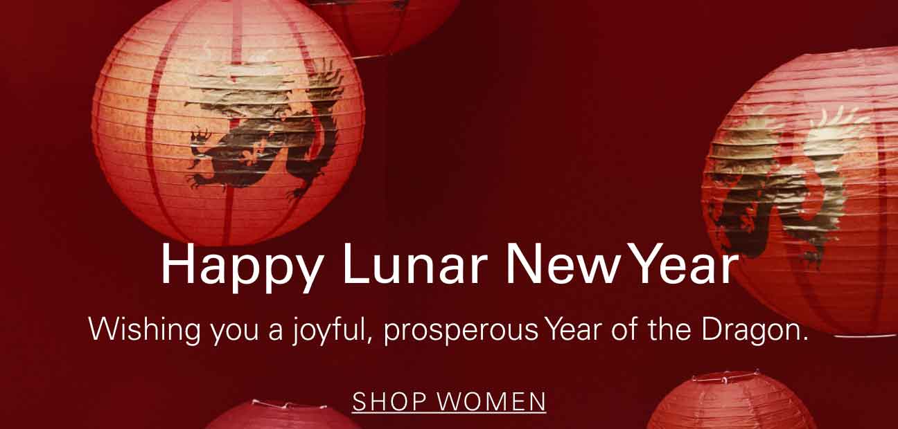 Happy Lunar New Year Wishing you a joyful, prosperous Year of the Dragon. SHOP WOMEN