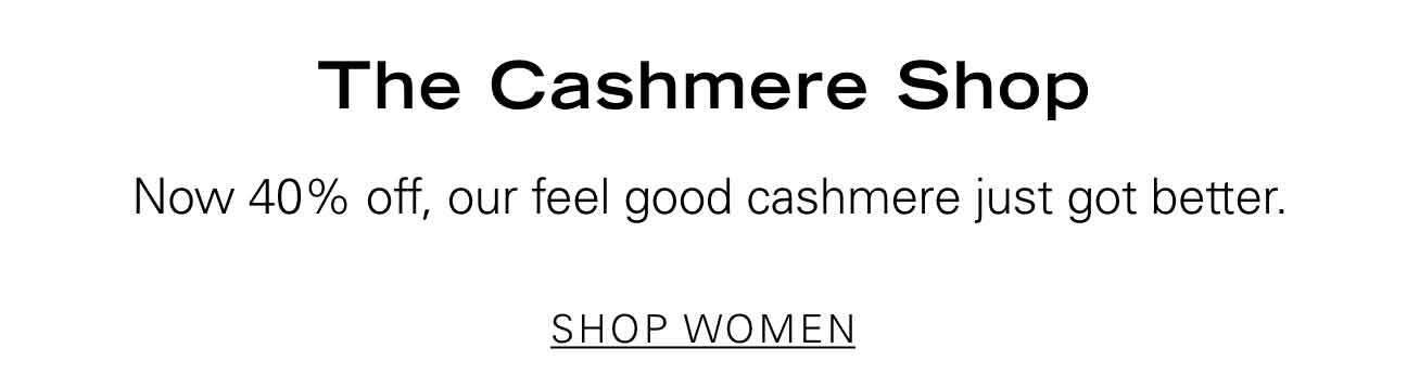 The Cashmere Shop Now 40% Off, our feel good cashmere just got better. SHOP WOMEN