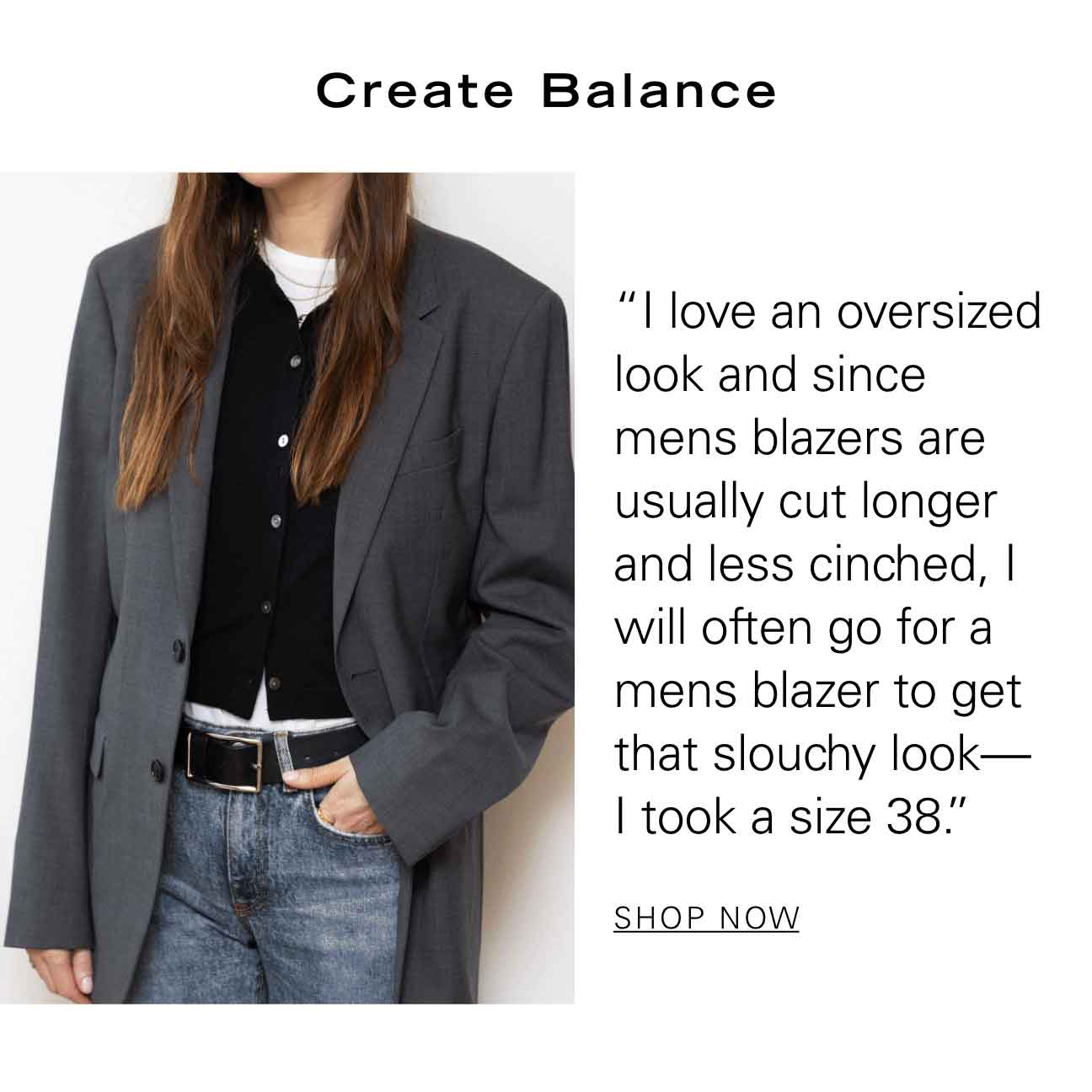 Create Balance “I love an oversized look and since mens blazers are usually cut longer and less cinched, I will often go for a mens blazer to get that slouchy look—I took a size 38." SHOP NOW