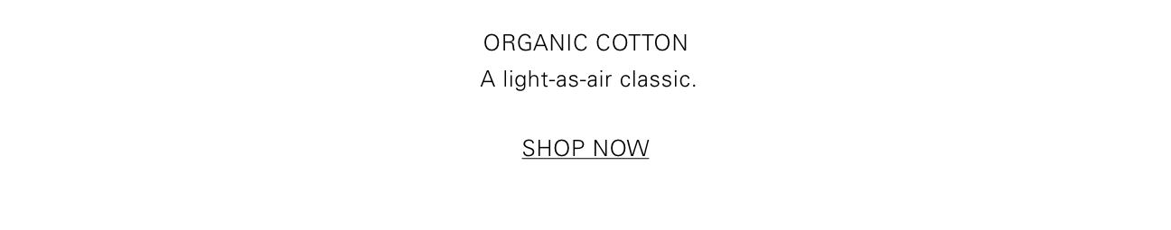 ORGANIC COTTON A light-as-air classic. SHOP NOW