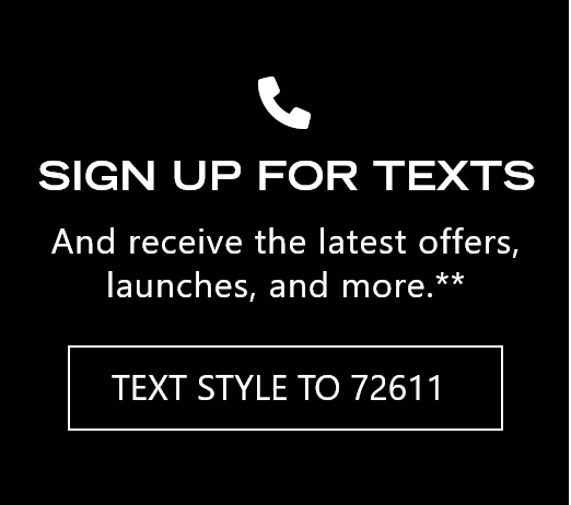 Sign up for texts and receive the latest offers, launches, and more. Text STYLE to 72611