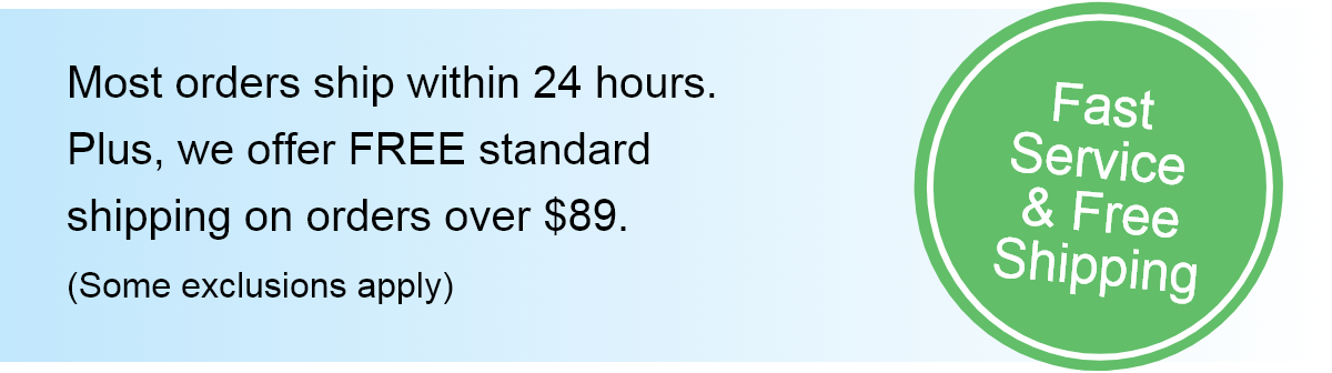 Most orders ship within 24 hours. Plus, we offer FREE standard shipping on orders over $89. (Some exclusions apply). Fast service and free shipping