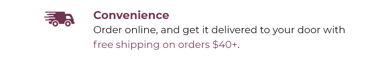 Convenience - Order online, and get it delivered to your door with free shipping on orders $40+.