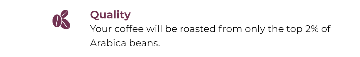 Quality - Your coffee will be roasted from only the top 2% of Arabica beans.