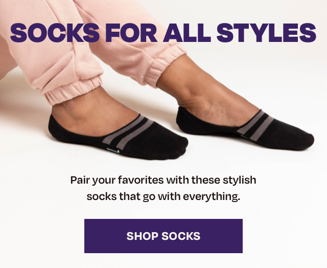 SOCKS FOR ALL STYLES % Q Pair your favorites with these stylish socks that go with everything. 
