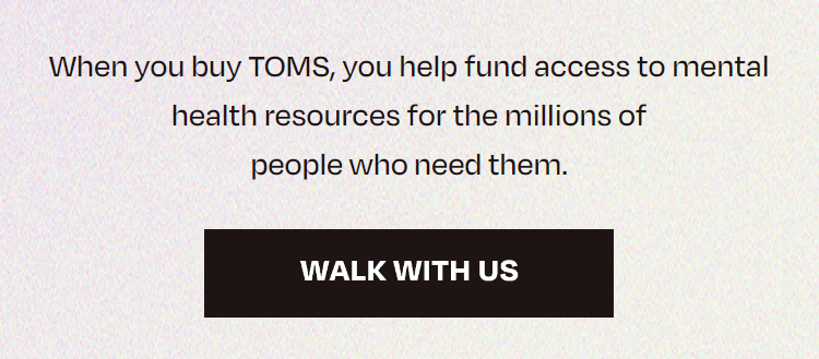 When you buy TOMS, you help fund access to mental health resources for the millions of people who nee them. | walk with us