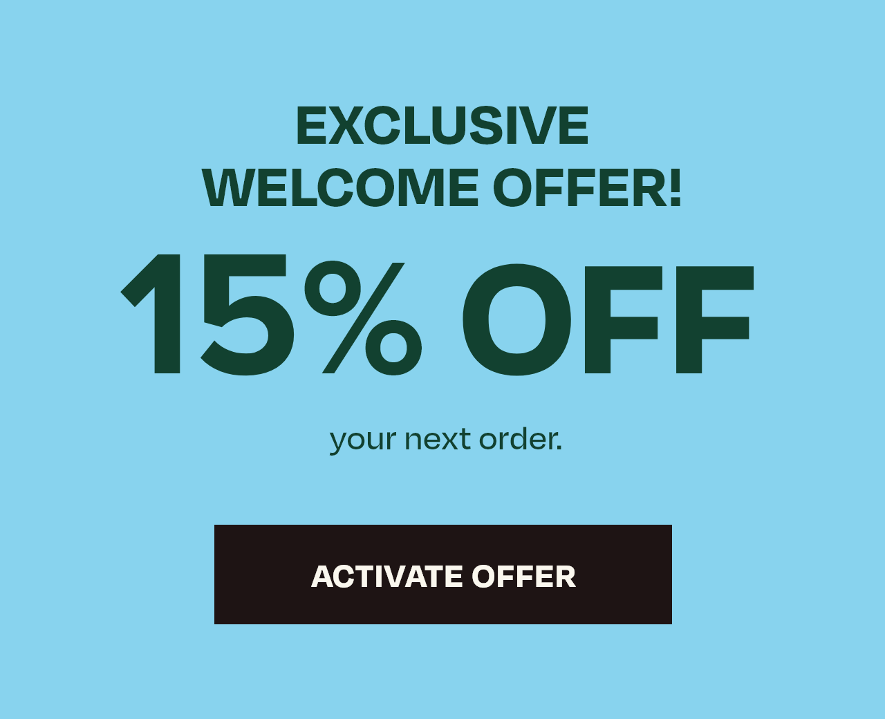 Exclusive Welcome Offer! 15% Off your next order. ACTIVATE OFFER