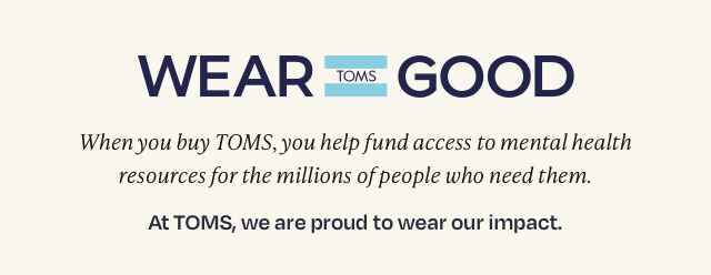 WEAR GOOD | When you buy TOMS, you help fund access to mental health resources for the millions of people. We are proud to wear our impact.