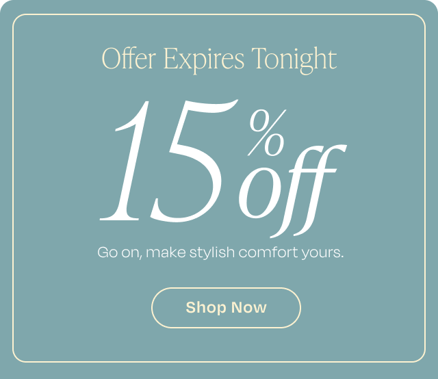 Offer Expires Tonight | 15% off your next order. Go on, make stylish comfort yours. | Shop Now