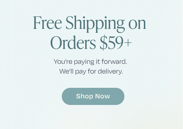 Free Shipping on Orders $59+ | You're paying it forward. We'll pay for delivery. | Shop Now