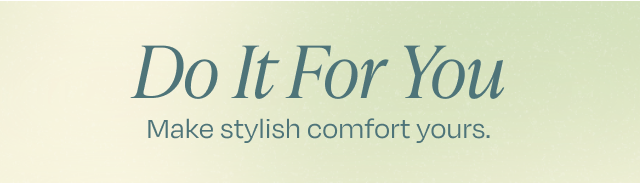 Do it for you. Make stylish comfort yours.