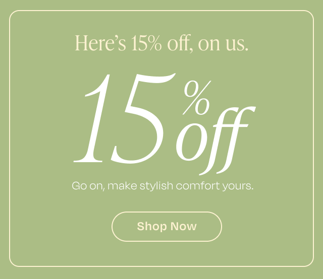 Here's 15% off, on us. Go on, make stylish comfort yours. | Shop Now