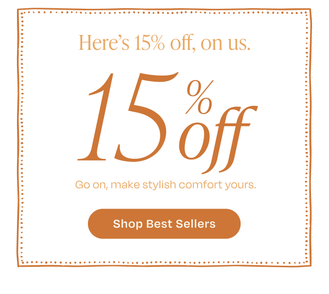 Here's 15% off, on us. Go on, make stylish comfort yours. | Shop Best Sellers