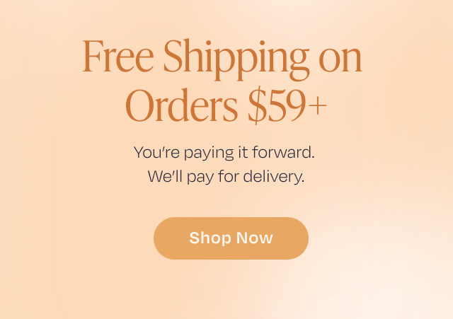 Free Shipping on Orders $59+ | You're paying it forward. We'll pay for delivery. | Shop Now