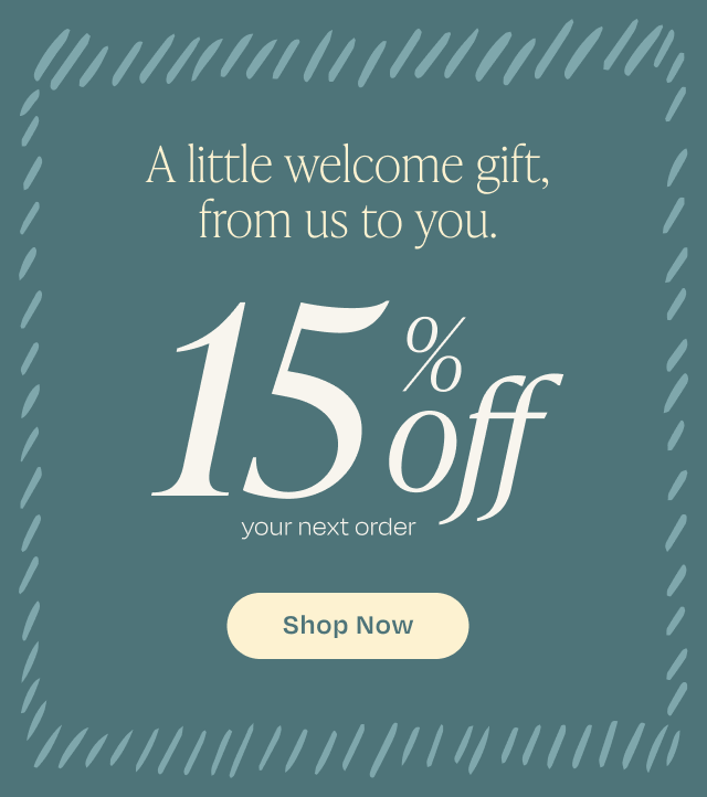 A Welcome Gift! 15% Off your next order. SHOP NOW